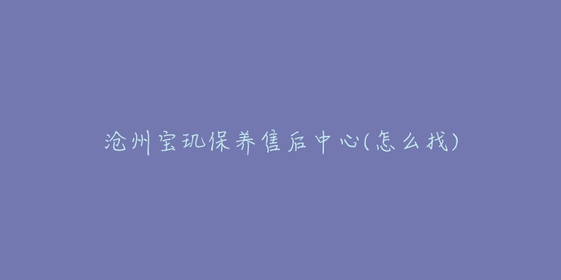 滄州寶璣保養(yǎng)售后中心(怎么找)