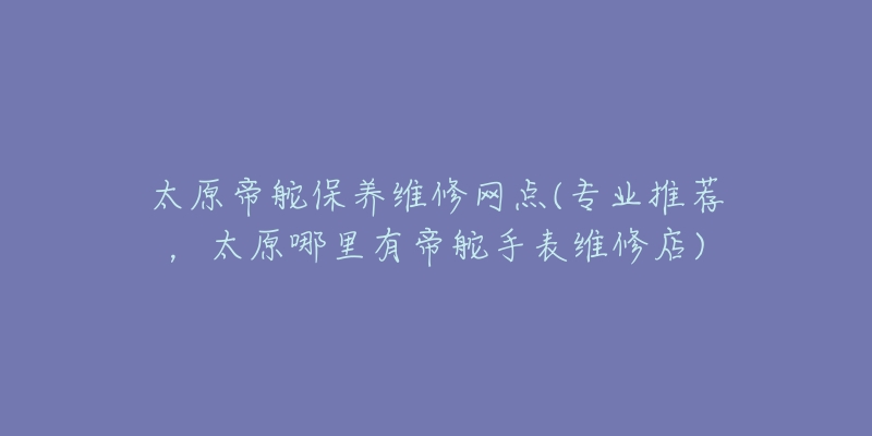 太原帝舵保養(yǎng)維修網(wǎng)點(diǎn)(專業(yè)推薦，太原哪里有帝舵手表維修店)