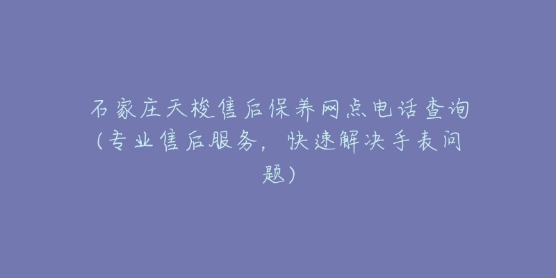 石家莊天梭售后保養(yǎng)網(wǎng)點電話查詢(專業(yè)售后服務，快速解決手表問題)