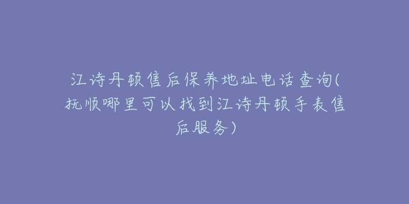 江詩(shī)丹頓售后保養(yǎng)地址電話查詢(撫順哪里可以找到江詩(shī)丹頓手表售后服務(wù))