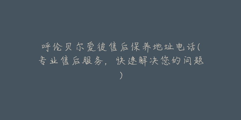 呼倫貝爾愛彼售后保養(yǎng)地址電話(專業(yè)售后服務，快速解決您的問題)