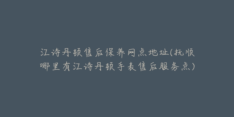 江詩丹頓售后保養(yǎng)網(wǎng)點(diǎn)地址(撫順哪里有江詩丹頓手表售后服務(wù)點(diǎn))