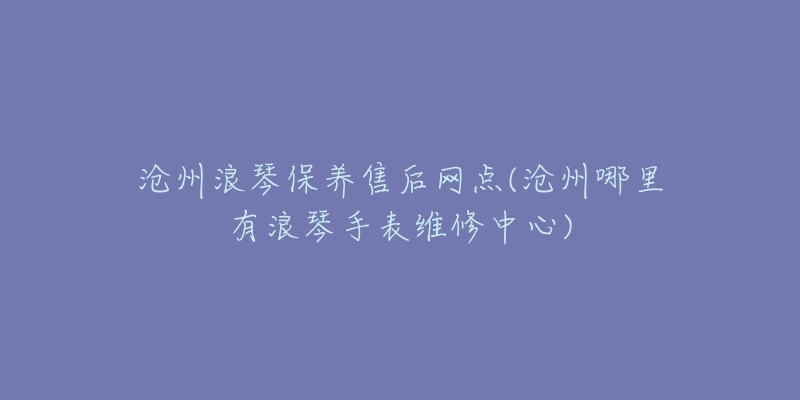 滄州浪琴保養(yǎng)售后網(wǎng)點(diǎn)(滄州哪里有浪琴手表維修中心)