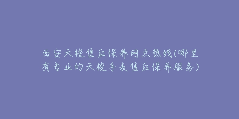 西安天梭售后保養(yǎng)網(wǎng)點(diǎn)熱線(哪里有專業(yè)的天梭手表售后保養(yǎng)服務(wù))