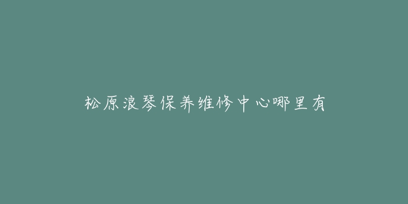 松原浪琴保養(yǎng)維修中心哪里有