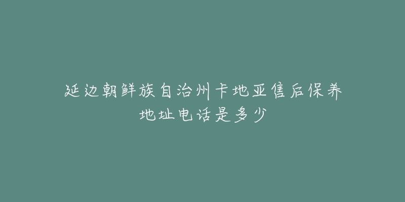 延邊朝鮮族自治州卡地亞售后保養(yǎng)地址電話是多少