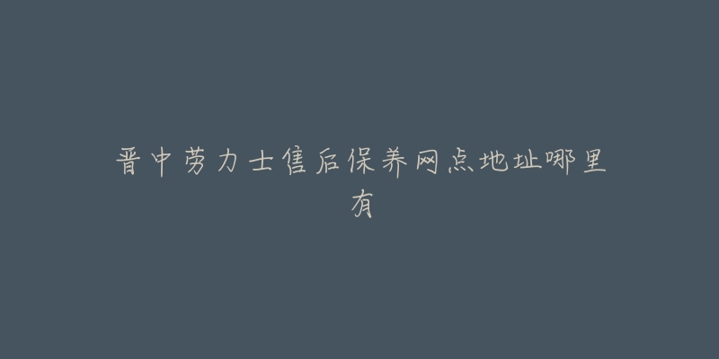 晉中勞力士售后保養(yǎng)網(wǎng)點(diǎn)地址哪里有