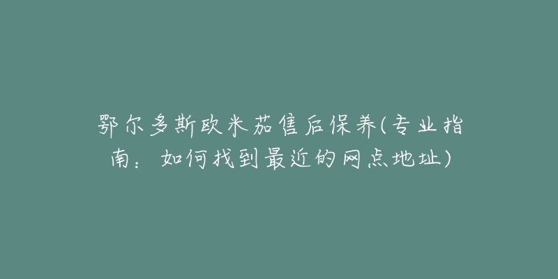 鄂爾多斯歐米茄售后保養(yǎng)(專業(yè)指南：如何找到最近的網點地址)