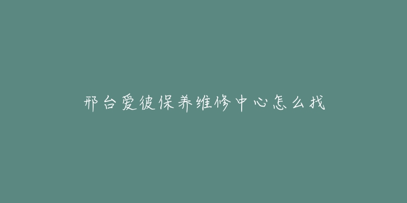 邢臺(tái)愛彼保養(yǎng)維修中心怎么找