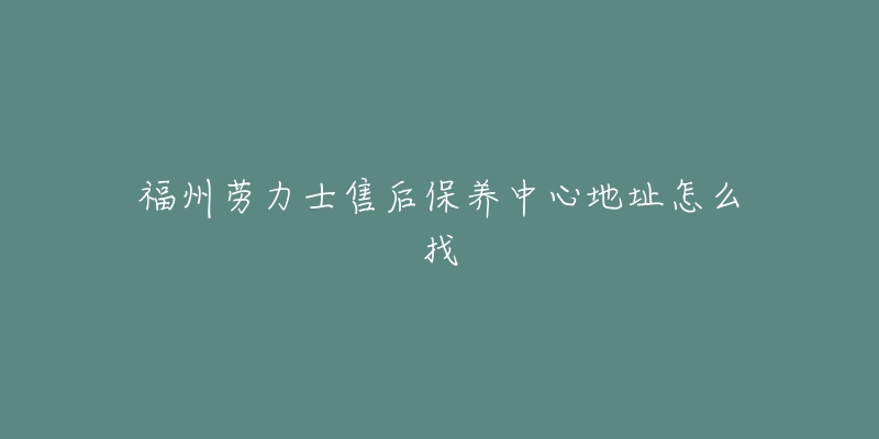 福州勞力士售后保養(yǎng)中心地址怎么找