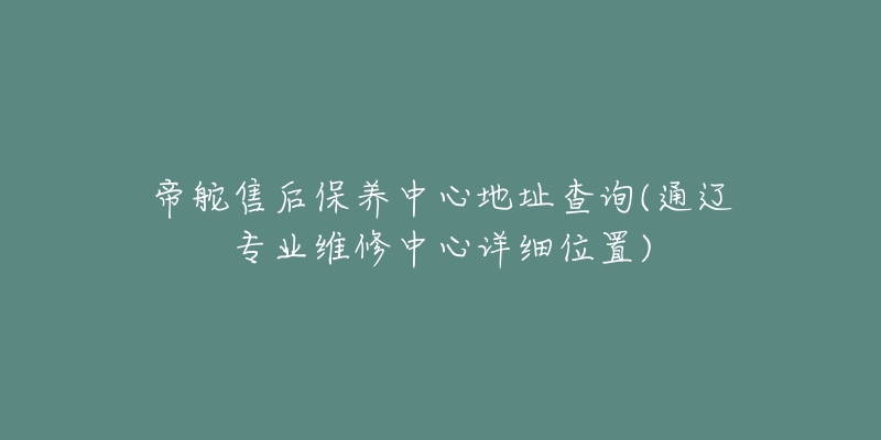 帝舵售后保養(yǎng)中心地址查詢(通遼專業(yè)維修中心詳細位置)