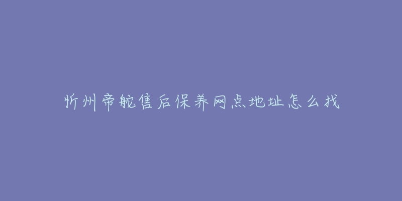 忻州帝舵售后保養(yǎng)網(wǎng)點地址怎么找