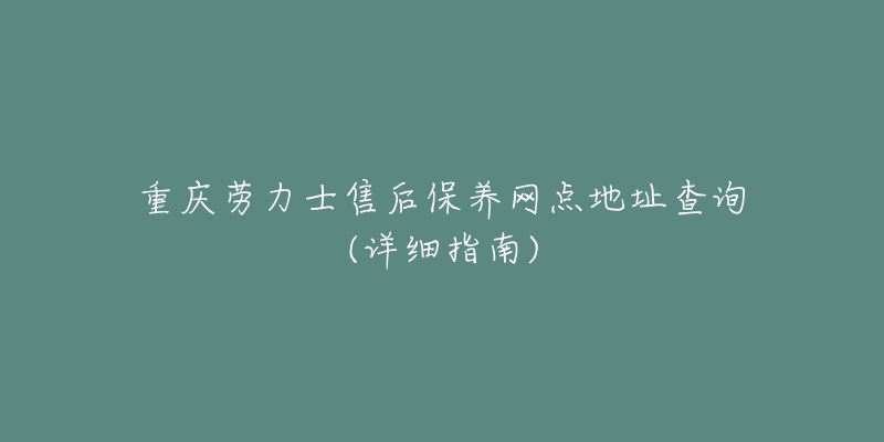 重慶勞力士售后保養(yǎng)網(wǎng)點地址查詢(詳細指南)