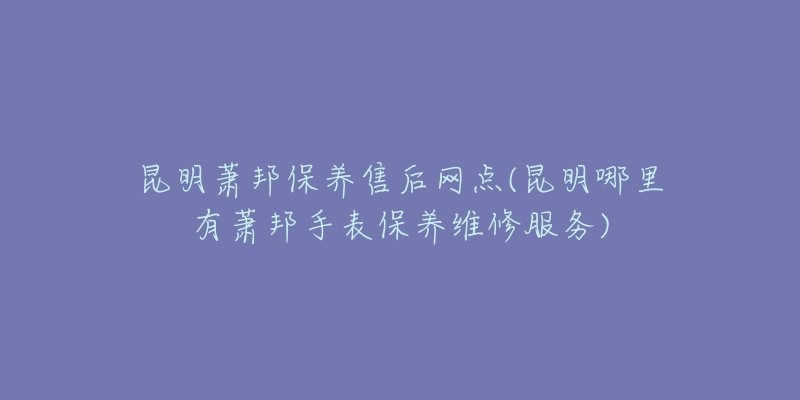 昆明蕭邦保養(yǎng)售后網(wǎng)點(diǎn)(昆明哪里有蕭邦手表保養(yǎng)維修服務(wù))