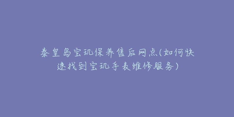 秦皇島寶璣保養(yǎng)售后網(wǎng)點(如何快速找到寶璣手表維修服務(wù))