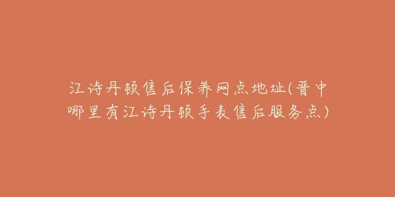 江詩(shī)丹頓售后保養(yǎng)網(wǎng)點(diǎn)地址(晉中哪里有江詩(shī)丹頓手表售后服務(wù)點(diǎn))