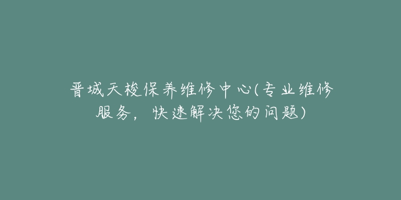 晉城天梭保養(yǎng)維修中心(專業(yè)維修服務(wù)，快速解決您的問題)