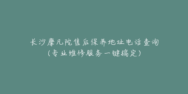 長沙摩凡陀售后保養(yǎng)地址電話查詢(專業(yè)維修服務一鍵搞定)