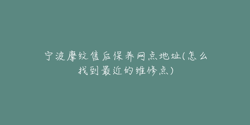 寧波摩紋售后保養(yǎng)網(wǎng)點地址(怎么找到最近的維修點)