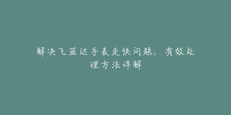 解決飛亞達(dá)手表走快問(wèn)題：有效處理方法詳解