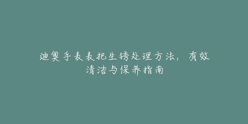 迪奧手表表把生銹處理方法：有效清潔與保養(yǎng)指南