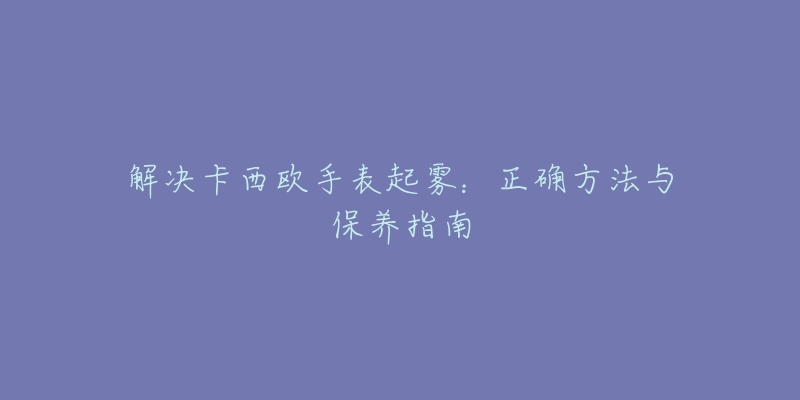 解決卡西歐手表起霧：正確方法與保養(yǎng)指南