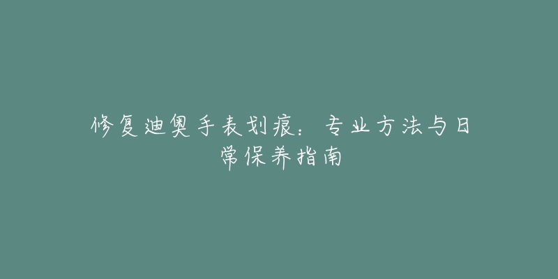 修復(fù)迪奧手表劃痕：專(zhuān)業(yè)方法與日常保養(yǎng)指南