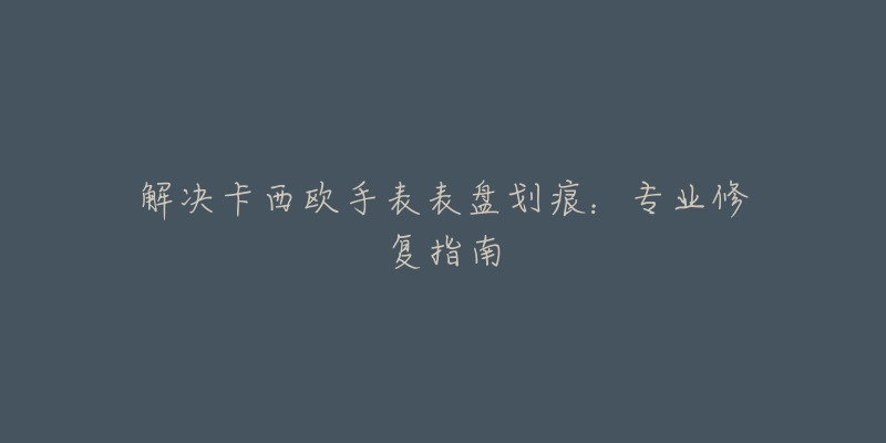 解決卡西歐手表表盤劃痕：專業(yè)修復(fù)指南