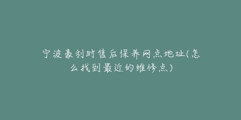 寧波豪利時售后保養(yǎng)網(wǎng)點地址(怎么找到最近的維修點)