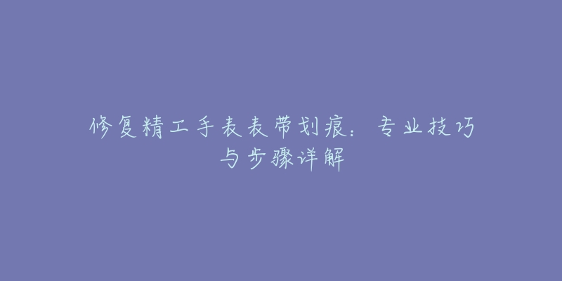 修復精工手表表帶劃痕：專業(yè)技巧與步驟詳解