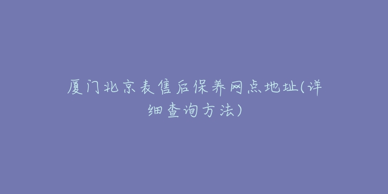 廈門(mén)北京表售后保養(yǎng)網(wǎng)點(diǎn)地址(詳細(xì)查詢(xún)方法)