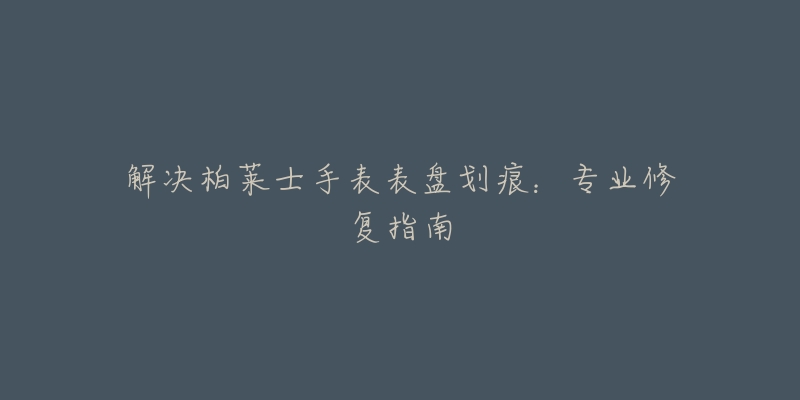 解決柏萊士手表表盤劃痕：專業(yè)修復(fù)指南