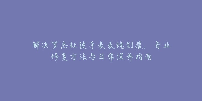 解決羅杰杜彼手表表鏡劃痕：專業(yè)修復(fù)方法與日常保養(yǎng)指南