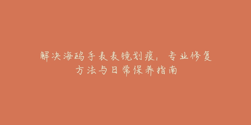 解決海鷗手表表鏡劃痕：專業(yè)修復(fù)方法與日常保養(yǎng)指南