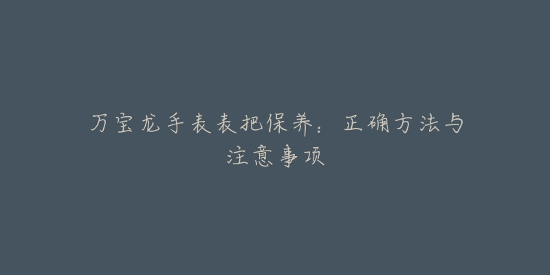 萬寶龍手表表把保養(yǎng)：正確方法與注意事項(xiàng)