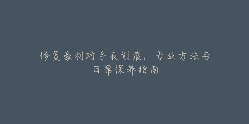 修復(fù)豪利時(shí)手表劃痕：專業(yè)方法與日常保養(yǎng)指南