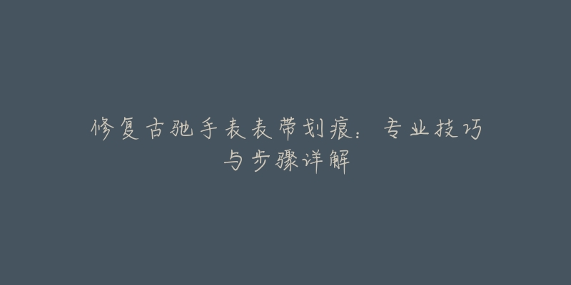 修復(fù)古馳手表表帶劃痕：專業(yè)技巧與步驟詳解