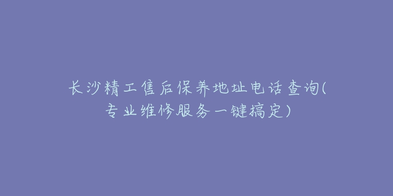 長(zhǎng)沙精工售后保養(yǎng)地址電話查詢(專業(yè)維修服務(wù)一鍵搞定)