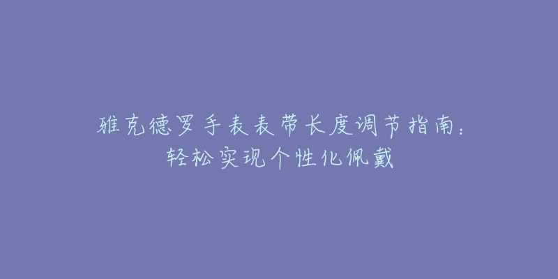 雅克德羅手表表帶長度調(diào)節(jié)指南：輕松實(shí)現(xiàn)個(gè)性化佩戴