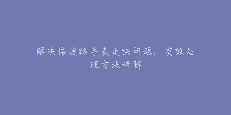 解決依波路手表走快問題：有效處理方法詳解