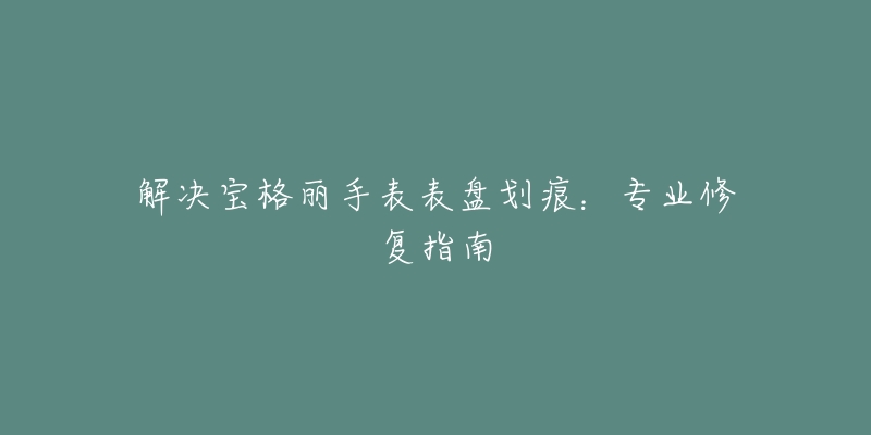 解決寶格麗手表表盤劃痕：專業(yè)修復(fù)指南