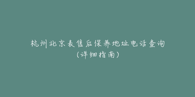 杭州北京表售后保養(yǎng)地址電話查詢(詳細(xì)指南)