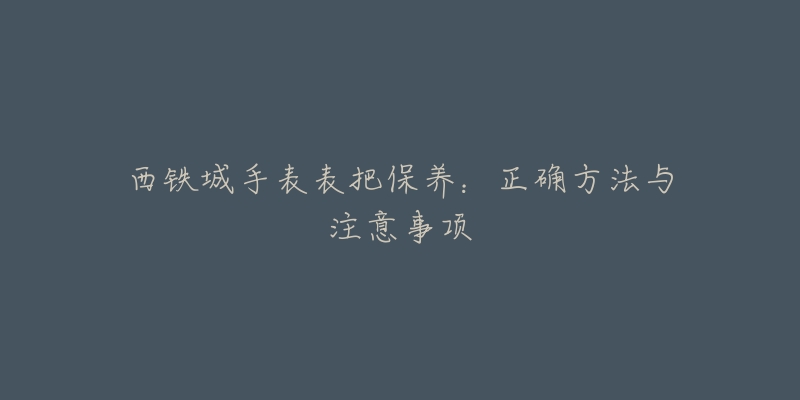 西鐵城手表表把保養(yǎng)：正確方法與注意事項(xiàng)