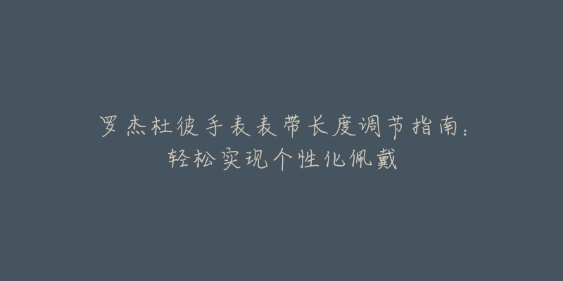 羅杰杜彼手表表帶長度調(diào)節(jié)指南：輕松實(shí)現(xiàn)個(gè)性化佩戴