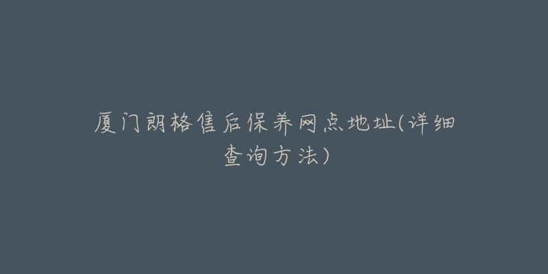 廈門朗格售后保養(yǎng)網(wǎng)點地址(詳細查詢方法)