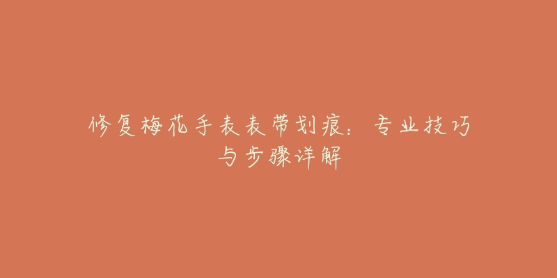 修復(fù)梅花手表表帶劃痕：專業(yè)技巧與步驟詳解