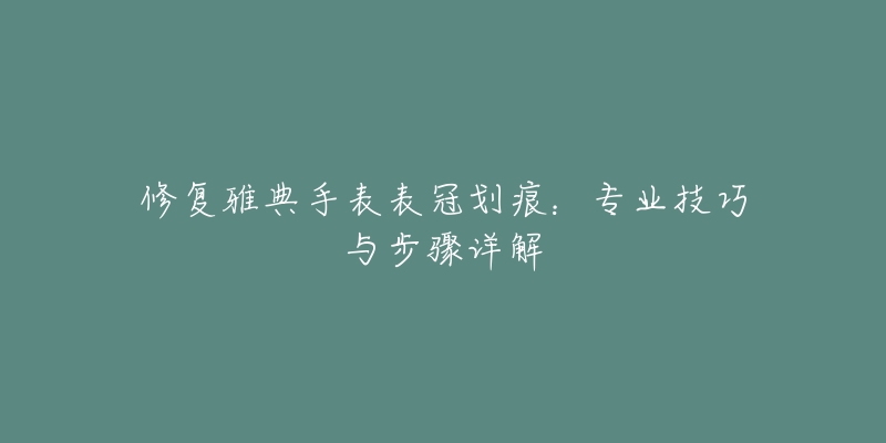 修復(fù)雅典手表表冠劃痕：專業(yè)技巧與步驟詳解