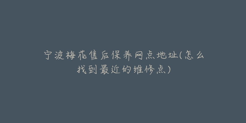 寧波梅花售后保養(yǎng)網(wǎng)點(diǎn)地址(怎么找到最近的維修點(diǎn))