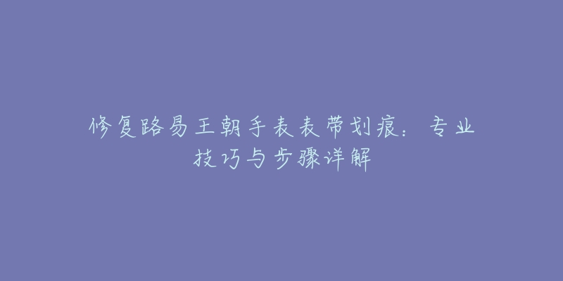 修復路易王朝手表表帶劃痕：專業(yè)技巧與步驟詳解