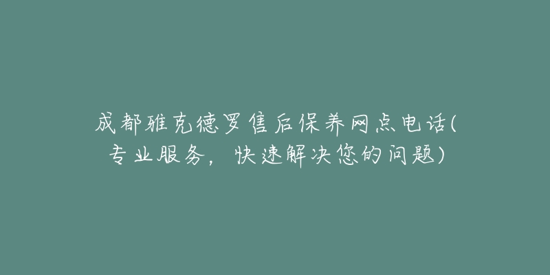 成都雅克德羅售后保養(yǎng)網(wǎng)點電話(專業(yè)服務(wù)，快速解決您的問題)